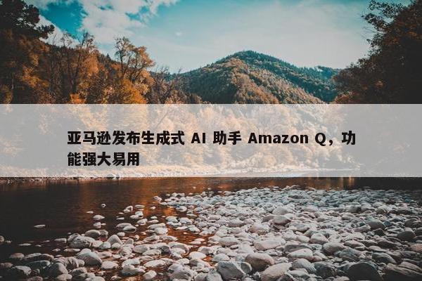 亚马逊发布生成式 AI 助手 Amazon Q，功能强大易用